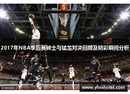 2017年NBA季后赛骑士与猛龙对决回顾及精彩瞬间分析
