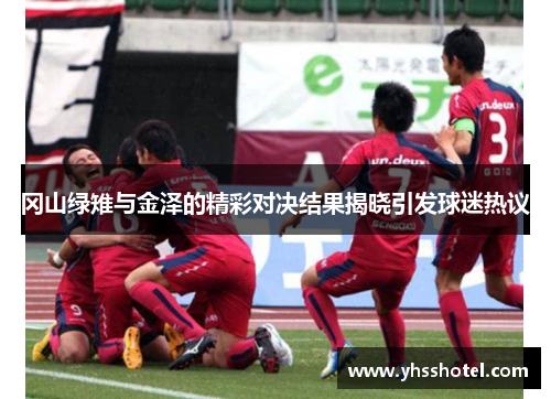 冈山绿雉与金泽的精彩对决结果揭晓引发球迷热议