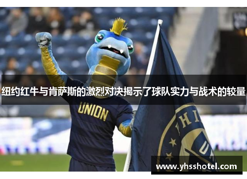 纽约红牛与肯萨斯的激烈对决揭示了球队实力与战术的较量