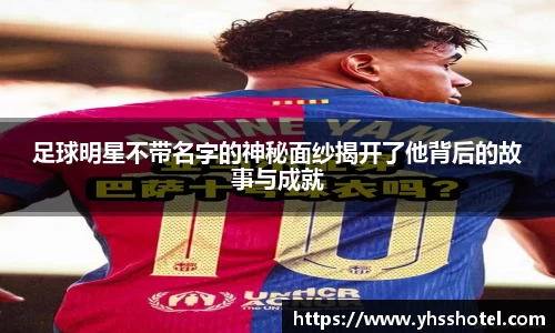 足球明星不带名字的神秘面纱揭开了他背后的故事与成就