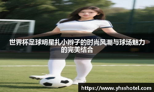 世界杯足球明星扎小辫子的时尚风潮与球场魅力的完美结合